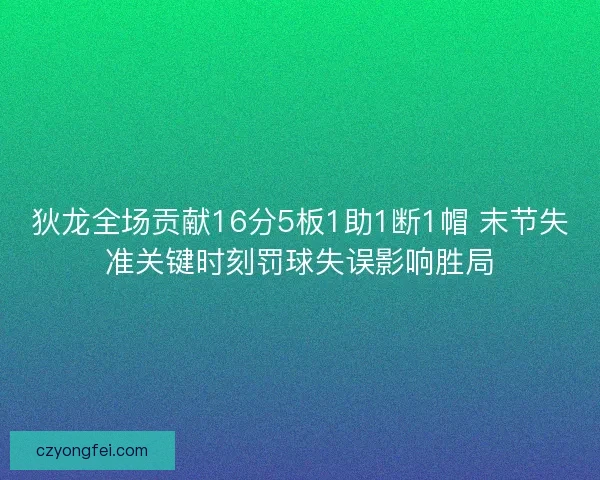 狄龙全场贡献16分5板1助1断1帽 末节失准关键时刻罚球失误影响胜局