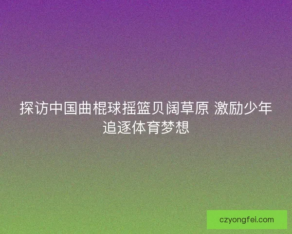 探访中国曲棍球摇篮贝阔草原 激励少年追逐体育梦想