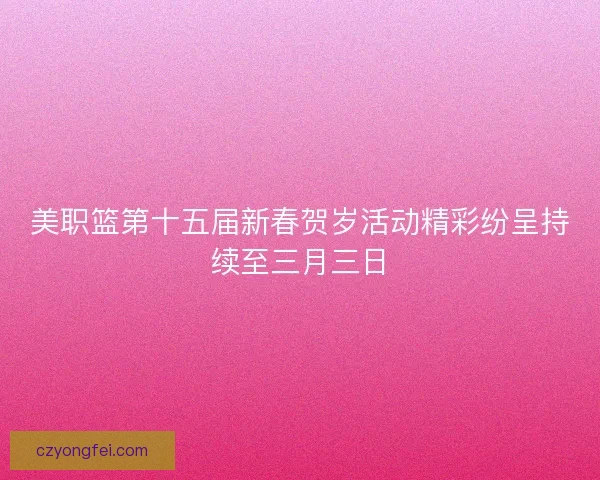 美职篮第十五届新春贺岁活动精彩纷呈持续至三月三日