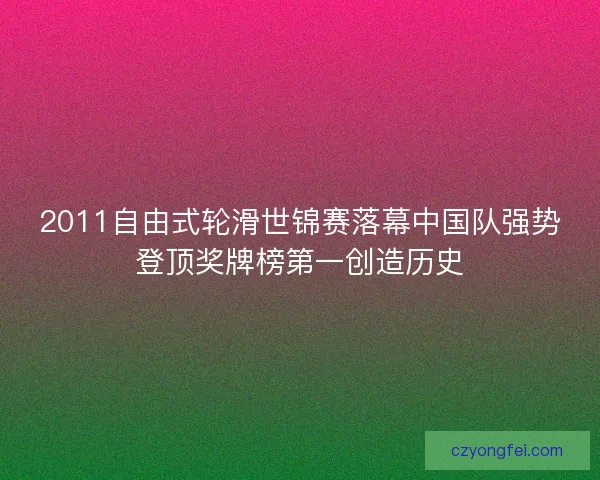 2011自由式轮滑世锦赛落幕中国队强势登顶奖牌榜第一创造历史
