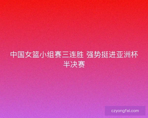 中国女篮小组赛三连胜 强势挺进亚洲杯半决赛