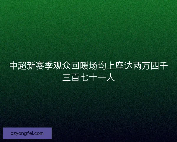 中超新赛季观众回暖场均上座达两万四千三百七十一人