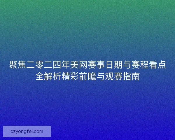 聚焦二零二四年美网赛事日期与赛程看点全解析精彩前瞻与观赛指南