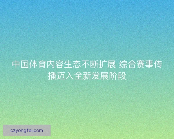 中国体育内容生态不断扩展 综合赛事传播迈入全新发展阶段