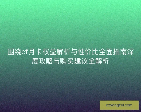 围绕cf月卡权益解析与性价比全面指南深度攻略与购买建议全解析