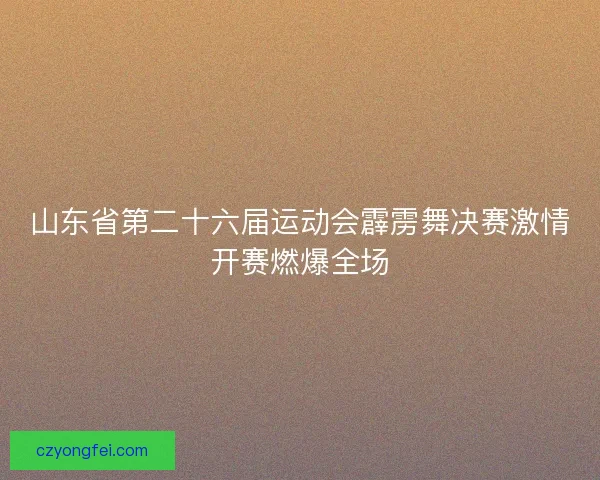 山东省第二十六届运动会霹雳舞决赛激情开赛燃爆全场